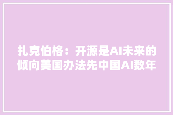 扎克伯格：开源是AI未来的倾向美国办法先中国AI数年的目标不现实_模子_开源