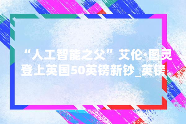 “人工智能之父”艾伦·图灵登上英国50英镑新钞_英镑_图灵