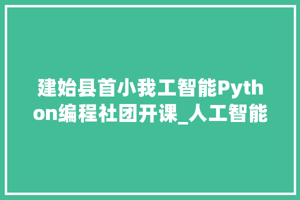 建始县首小我工智能Python编程社团开课_人工智能_课程