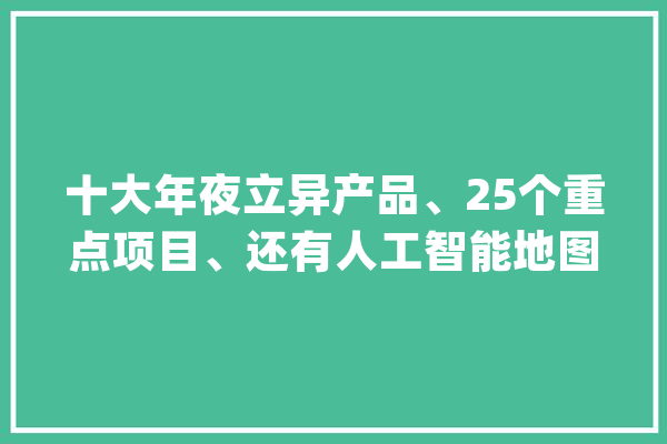 十大年夜立异产品、25个重点项目、还有人工智能地图！人工智能周全赋能浦东经济数字化转型_人工智能_浦东新区