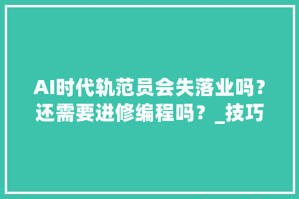 AI时代轨范员会失落业吗？还需要进修编程吗？_技巧_产物 智能写作