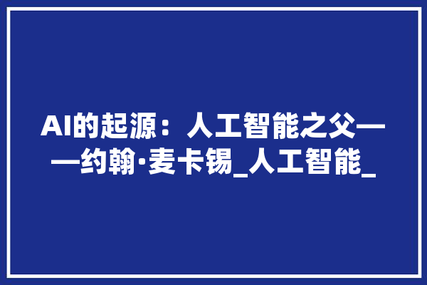 AI的起源：人工智能之父——约翰·麦卡锡_人工智能_措辞