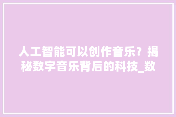 人工智能可以创作音乐？揭秘数字音乐背后的科技_数字_音乐 智能写作