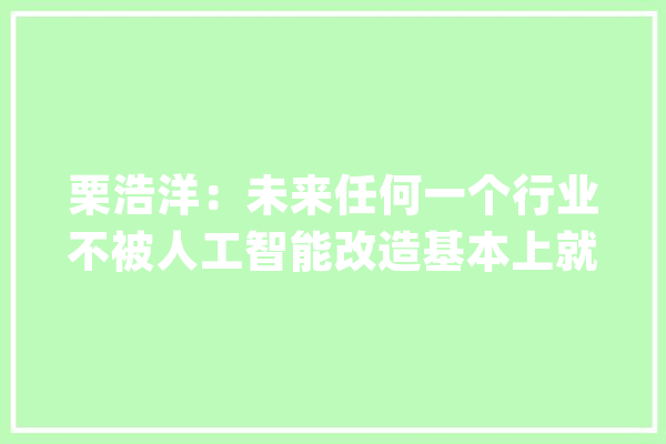 栗浩洋：未来任何一个行业不被人工智能改造基本上就会消失_人工智能_松鼠