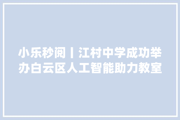 小乐秒阅丨江村中学成功举办白云区人工智能助力教室传授教化研讨活动_小乐_教室