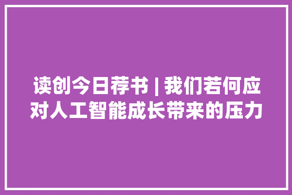 读创今日荐书 | 我们若何应对人工智能成长带来的压力？_压力_心理学