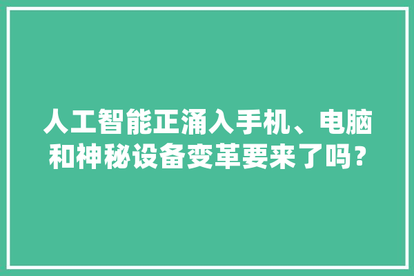 人工智能正涌入手机、电脑和神秘设备变革要来了吗？_人工智能_装备 智能助手