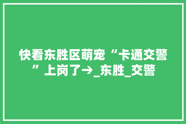 快看东胜区萌宠“卡通交警”上岗了→_东胜_交警