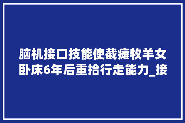 脑机接口技能使截瘫牧羊女卧床6年后重拾行走能力_接口_首都