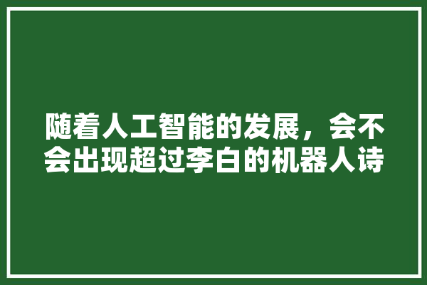 随着人工智能的发展，会不会出现超过李白的机器人诗人,人工智能匹配技术 AI简讯