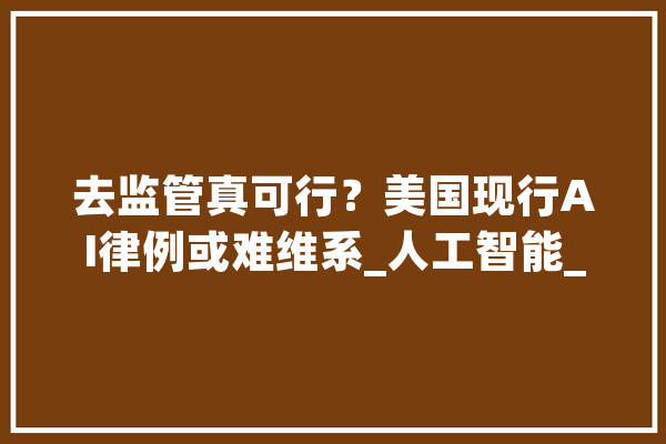 去监管真可行？美国现行AI律例或难维系_人工智能_共和党