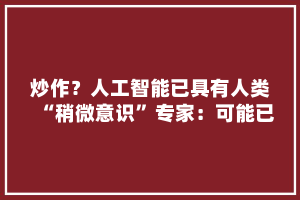 炒作？人工智能已具有人类“稍微意识”专家：可能已经出现了_人工智能_意识