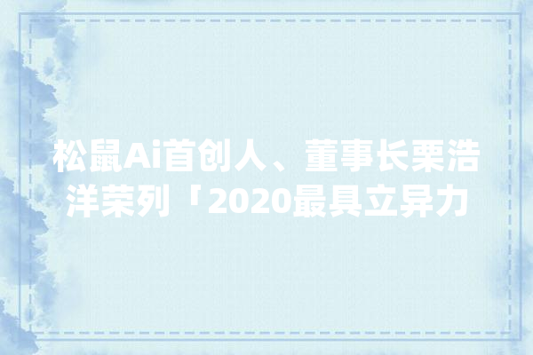 松鼠Ai首创人、董事长栗浩洋荣列「2020最具立异力首创人TOP50」榜单_松鼠_技巧 科技快讯
