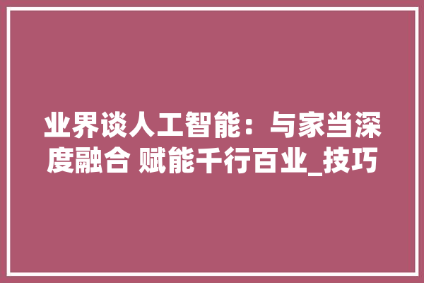 业界谈人工智能：与家当深度融合 赋能千行百业_技巧_家当