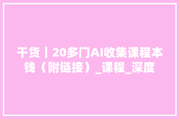 干货｜20多门AI收集课程本钱（附链接）_课程_深度 云服务