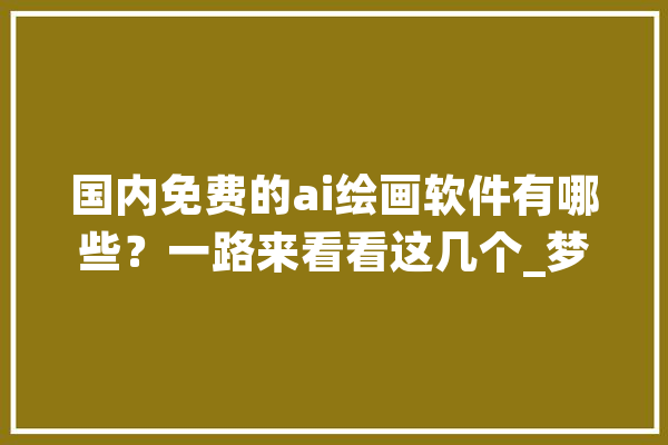 国内免费的ai绘画软件有哪些？一路来看看这几个_梦幻_画布 科技快讯
