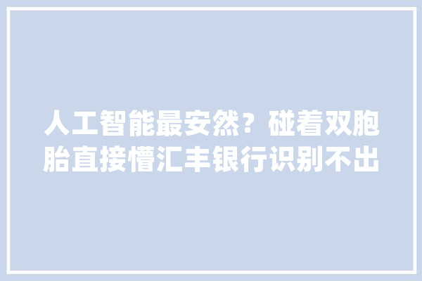 人工智能最安然？碰着双胞胎直接懵汇丰银行识别不出两人声纹_人工智能_汇丰银行 绘影字幕