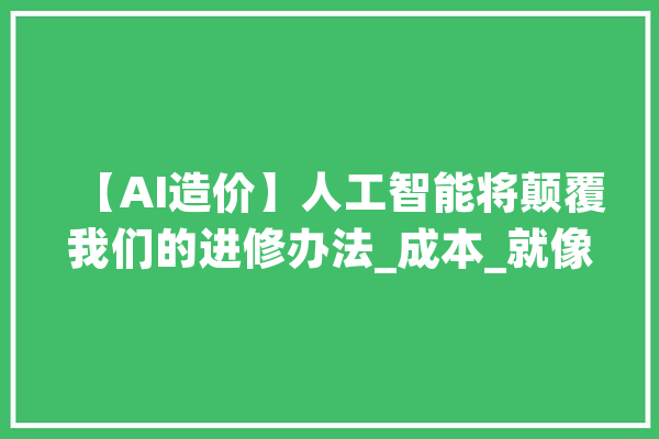 【AI造价】人工智能将颠覆我们的进修办法_成本_就像