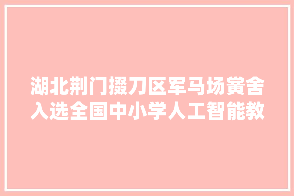 湖北荆门掇刀区军马场黉舍入选全国中小学人工智能教诲基地_教师_军马
