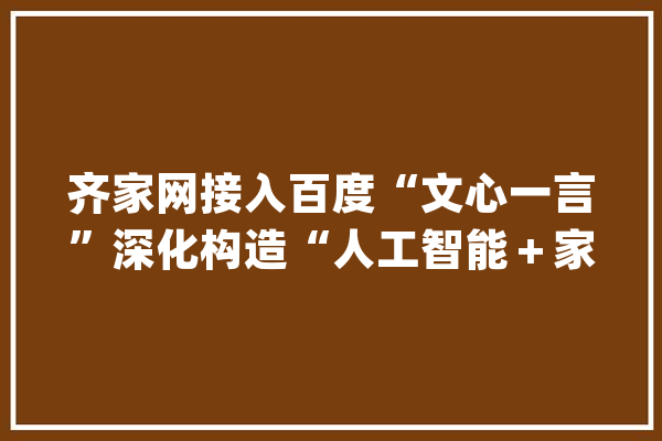 齐家网接入百度“文心一言”深化构造“人工智能＋家装”应用_家装_装修公司
