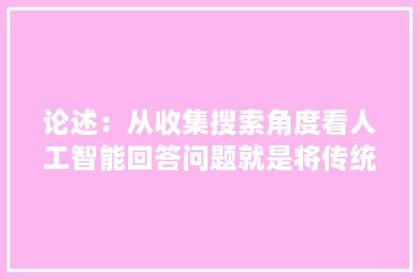 论述：从收集搜索角度看人工智能回答问题就是将传统人工检索归纳_谜底_信息