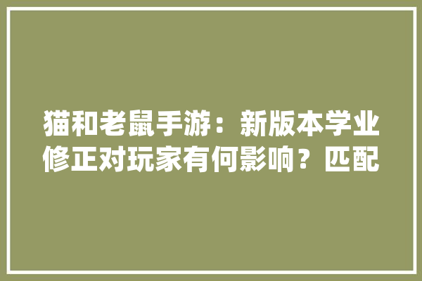猫和老鼠手游：新版本学业修正对玩家有何影响？匹配体验将会改进_学业_玩家 AI快讯