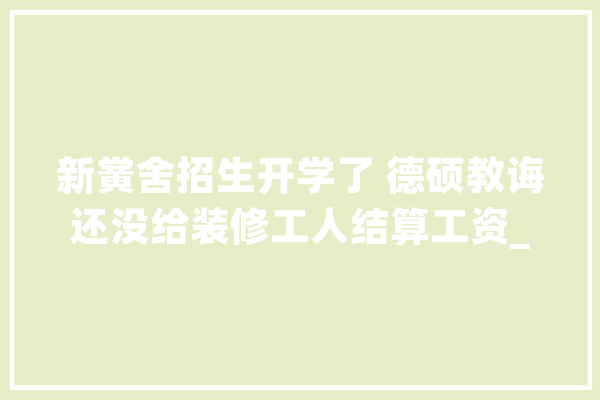 新黉舍招生开学了 德硕教诲还没给装修工人结算工资_教师_师长
