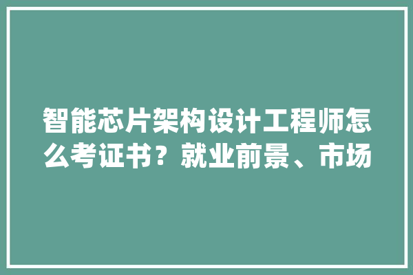 智能芯片架构设计工程师怎么考证书？就业前景、市场需求分析_芯片_智能 AI简讯