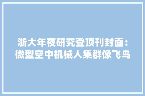 浙大年夜研究登顶刊封面：微型空中机械人集群像飞鸟自由穿过密林_机械人_轨迹 科技快讯