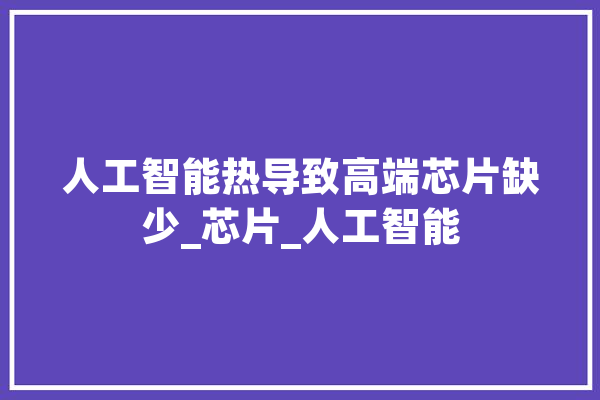 人工智能热导致高端芯片缺少_芯片_人工智能 智能问答