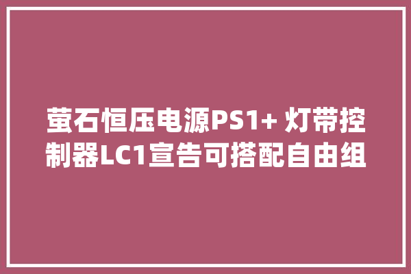 萤石恒压电源PS1+ 灯带控制器LC1宣告可搭配自由组合灯光_萤石_灯带