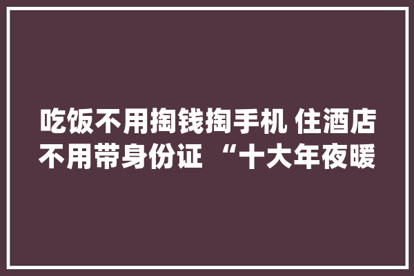 吃饭不用掏钱掏手机 住酒店不用带身份证 “十大年夜暖科技新地标”背后是迅速崛起的杭州力量_技巧_全球 AI快讯