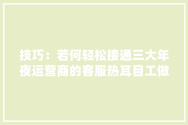 技巧：若何轻松接通三大年夜运营商的客服热耳目工做事？_语音_通讯 绘影字幕
