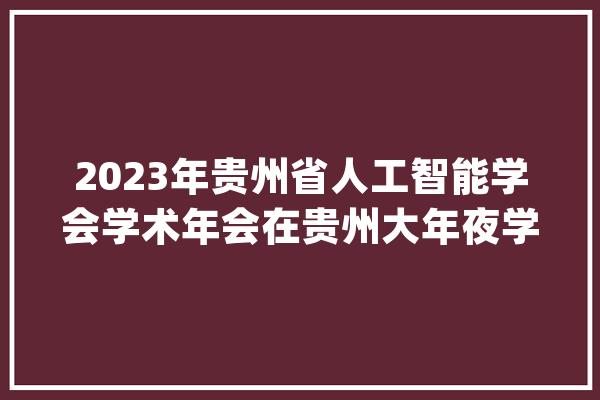2023年贵州省人工智能学会学术年会在贵州大年夜学举行_人工智能_贵州省 科技快讯