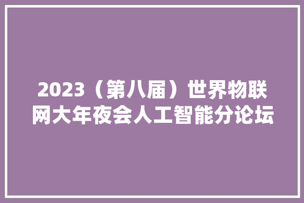 2023（第八届）世界物联网大年夜会人工智能分论坛举办_人工智能_中国 科技快讯