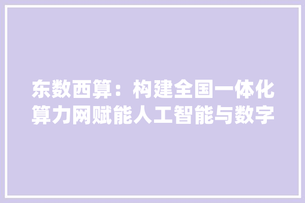 东数西算：构建全国一体化算力网赋能人工智能与数字经济的未来_模子_数据 绘影字幕