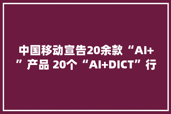 中国移动宣告20余款“AI+”产品 20个“AI+DICT”行业应用_彩铃_视频