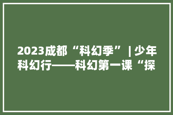 2023成都“科幻季” | 少年科幻行——科幻第一课“探秘人工智能”_科幻_孩子们