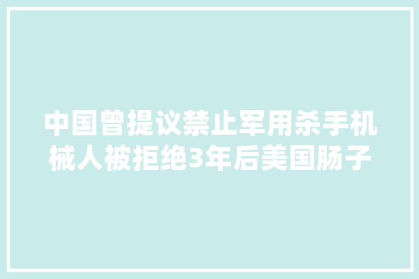 中国曾提议禁止军用杀手机械人被拒绝3年后美国肠子都悔青了_美国_中国 文字写作