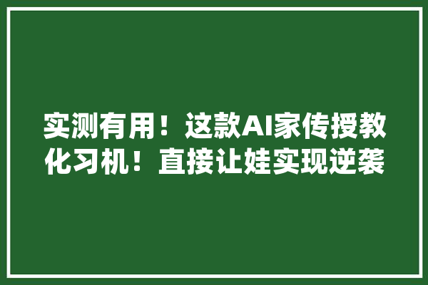 实测有用！这款AI家传授教化习机！直接让娃实现逆袭！_孩子_进修机