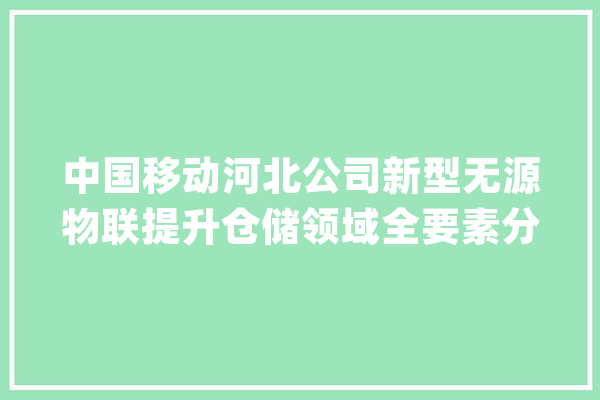 中国移动河北公司新型无源物联提升仓储领域全要素分娩率_无源_百灵 智能问答