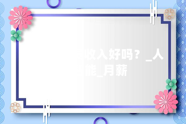 今朝轨范员收入好吗？_人工智能_月薪