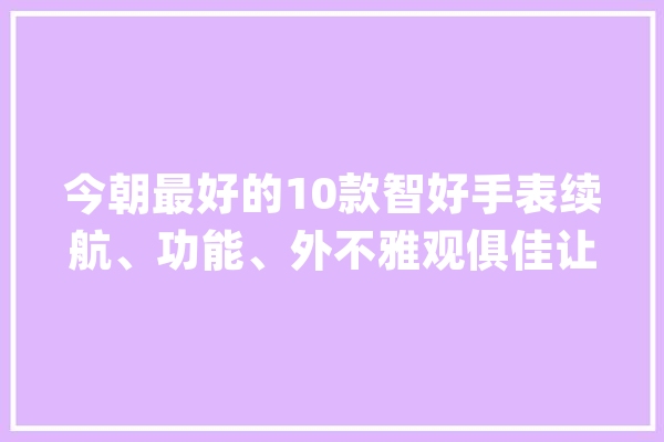 今朝最好的10款智好手表续航、功能、外不雅观俱佳让你爱不释手_华为_手表