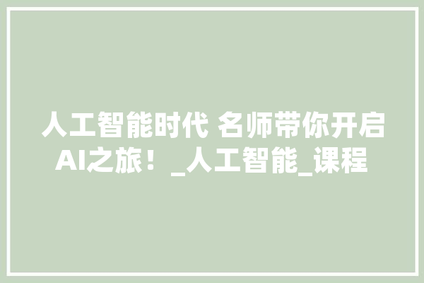人工智能时代 名师带你开启AI之旅！_人工智能_课程 AI快讯