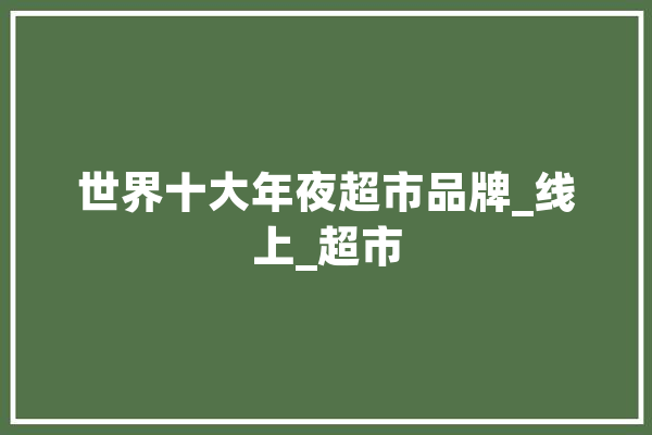 世界十大年夜超市品牌_线上_超市