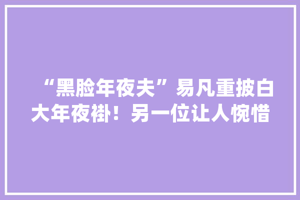 “黑脸年夜夫”易凡重披白大年夜褂！另一位让人惋惜..._黑脸_的是