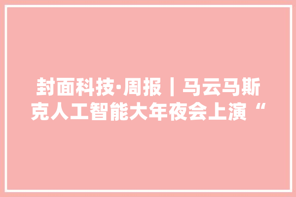 封面科技·周报｜马云马斯克人工智能大年夜会上演“双马对话”董明珠雷军开启新赌约_板块_港元