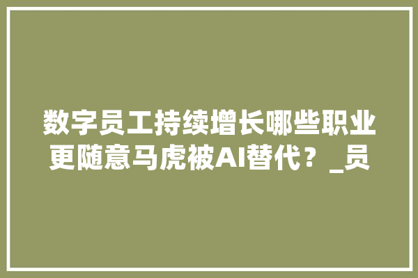 数字员工持续增长哪些职业更随意马虎被AI替代？_员工_数字 智能写作