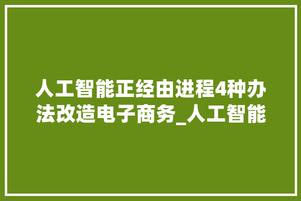 人工智能正经由进程4种办法改造电子商务_人工智能_电子商务
