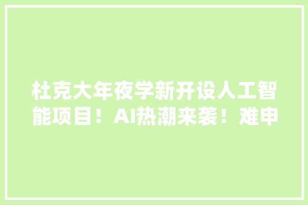 杜克大年夜学新开设人工智能项目！AI热潮来袭！难申请吗？_人工智能_美国